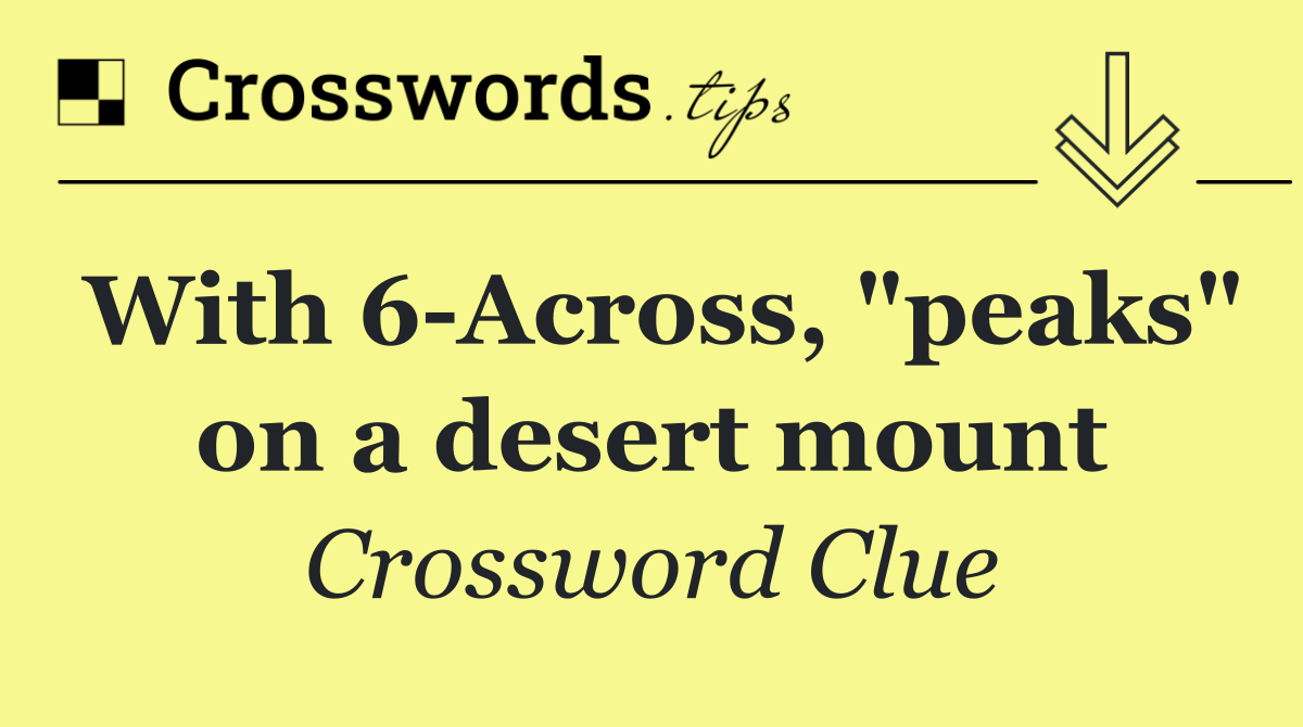 With 6 Across, "peaks" on a desert mount