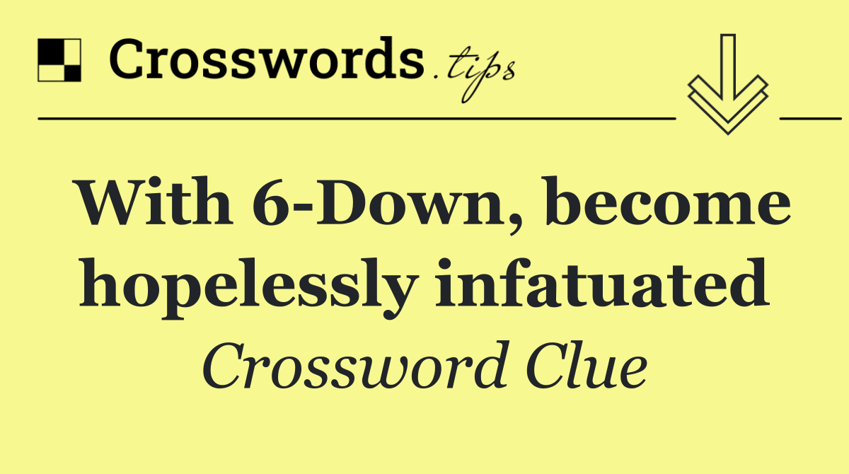 With 6 Down, become hopelessly infatuated
