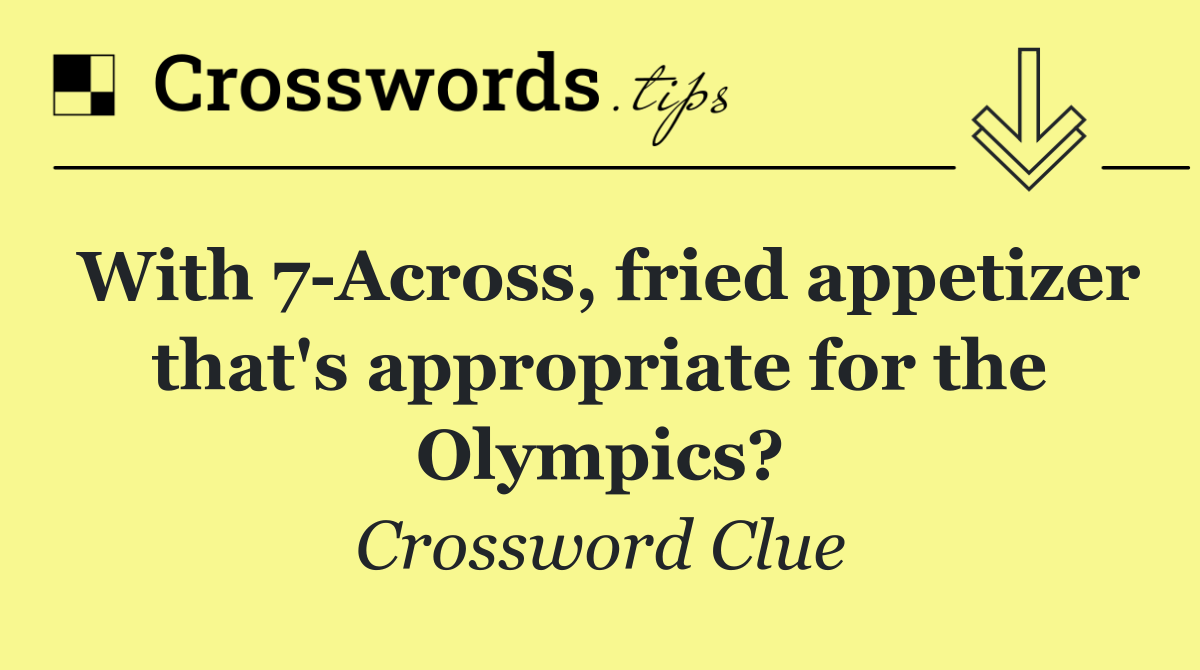 With 7 Across, fried appetizer that's appropriate for the Olympics?