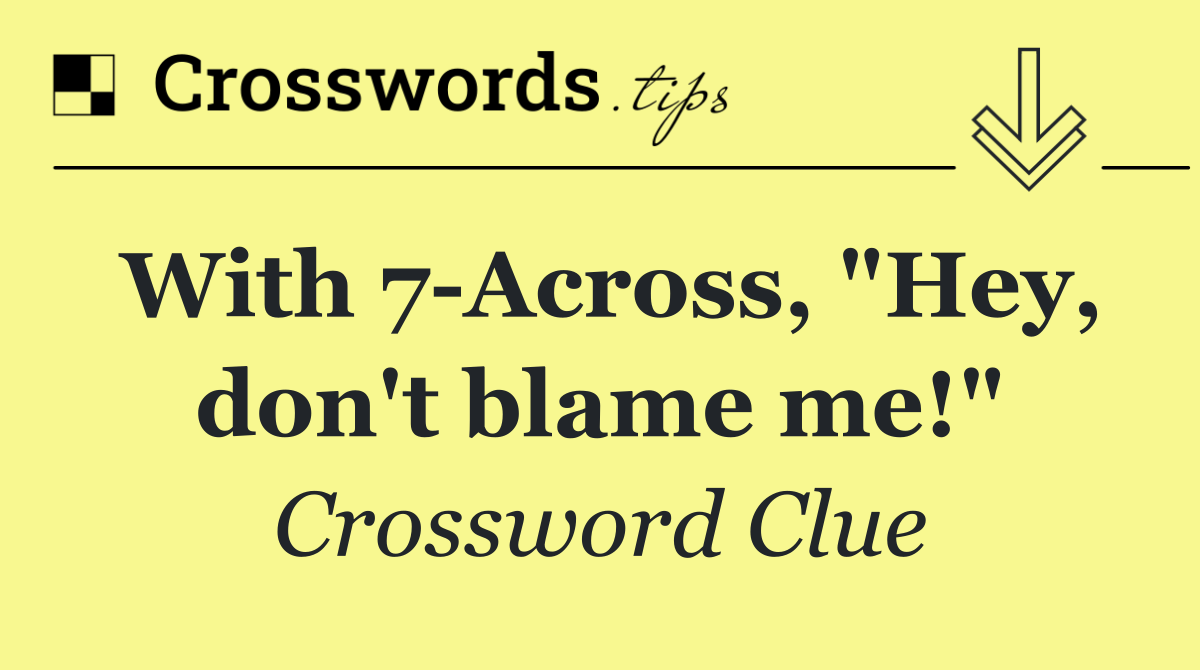 With 7 Across, "Hey, don't blame me!"