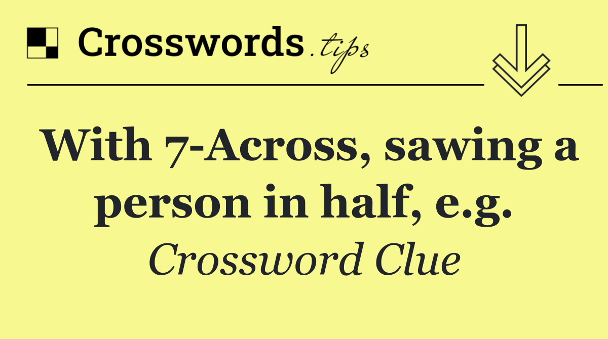 With 7 Across, sawing a person in half, e.g.