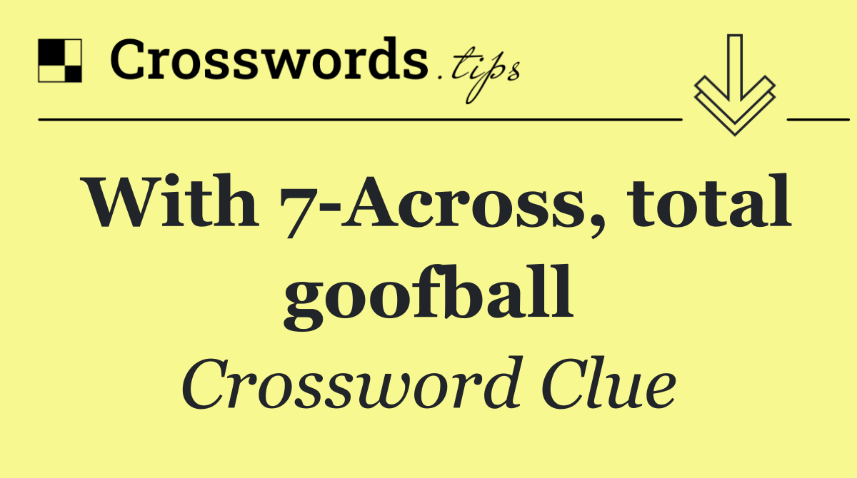 With 7 Across, total goofball