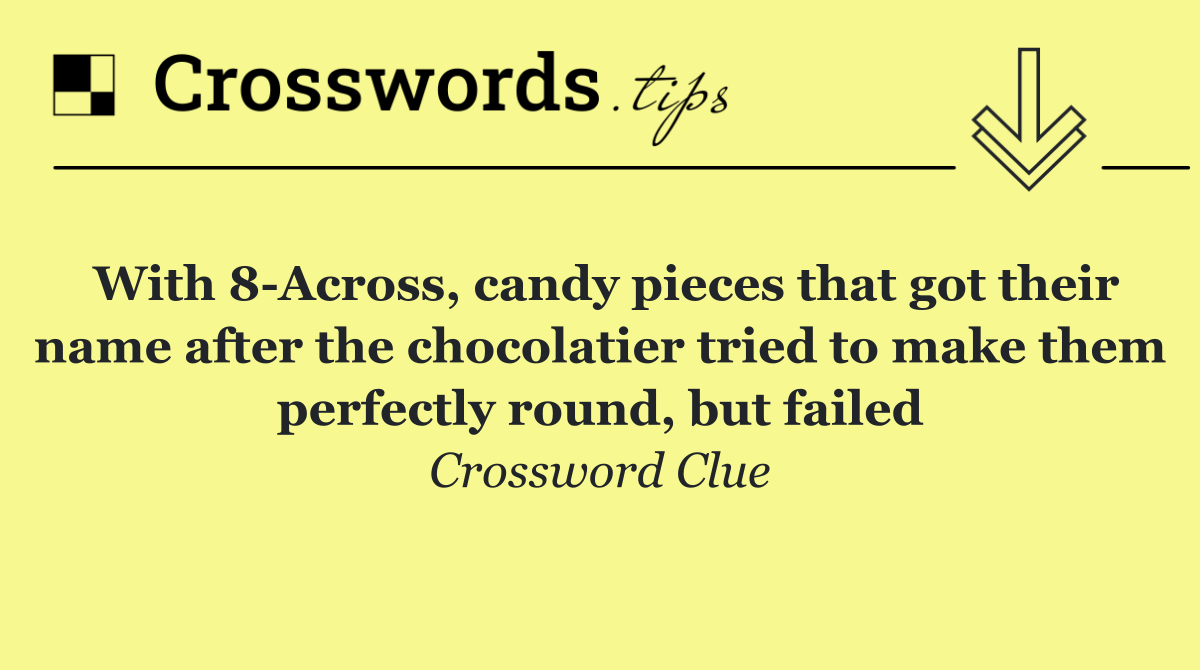 With 8 Across, candy pieces that got their name after the chocolatier tried to make them perfectly round, but failed