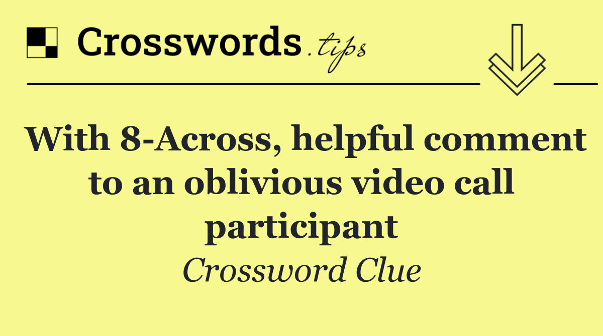 With 8 Across, helpful comment to an oblivious video call participant