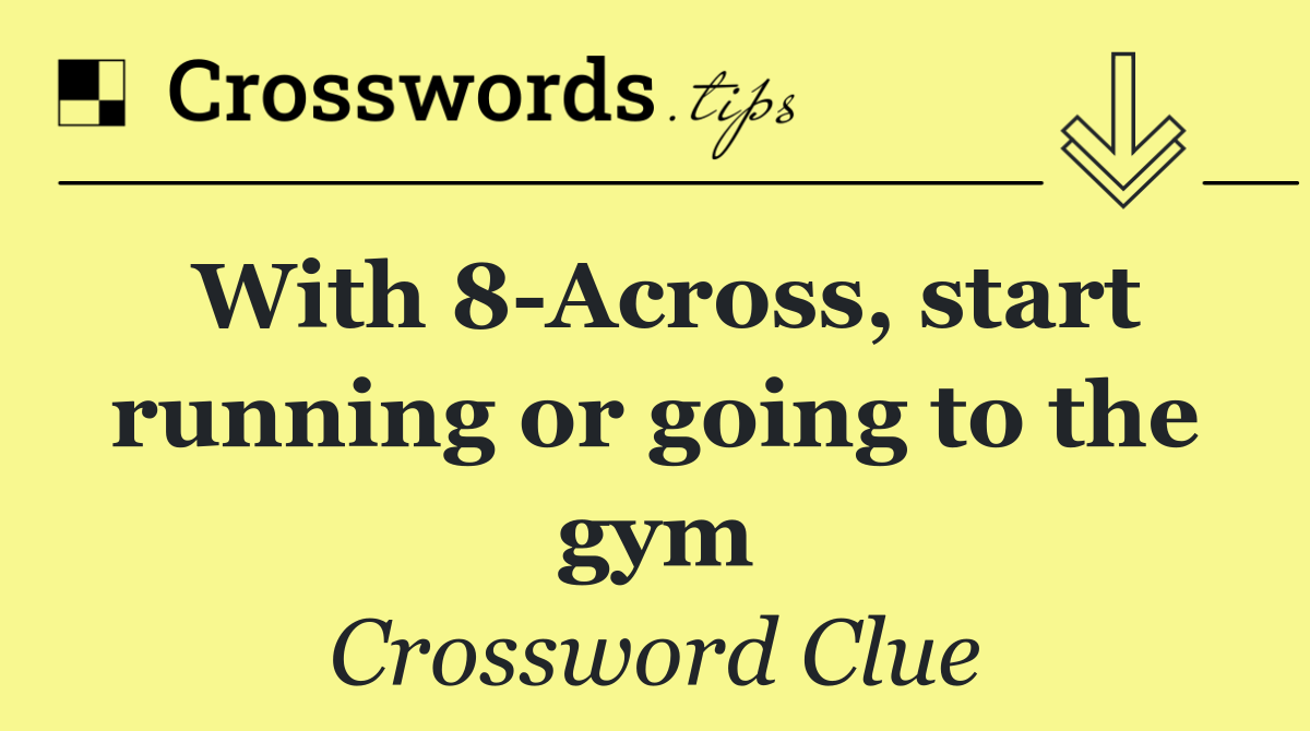 With 8 Across, start running or going to the gym