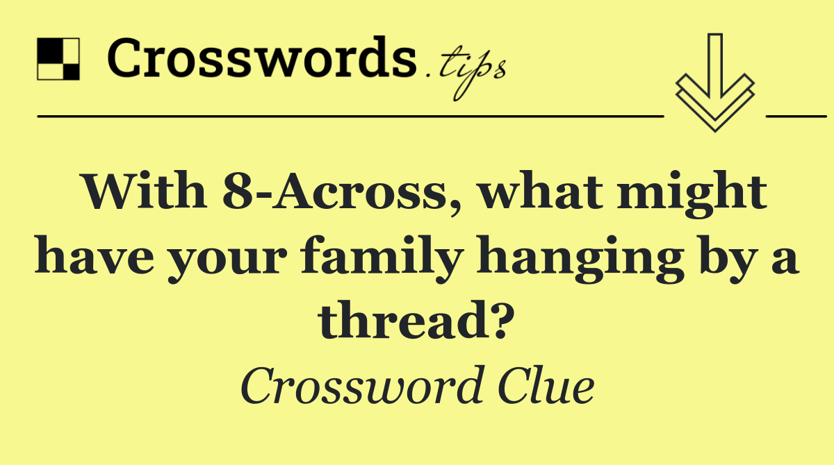 With 8 Across, what might have your family hanging by a thread?