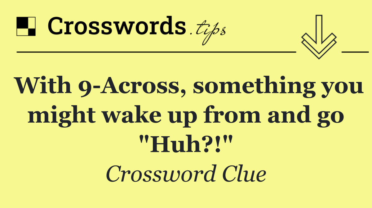 With 9 Across, something you might wake up from and go "Huh?!"