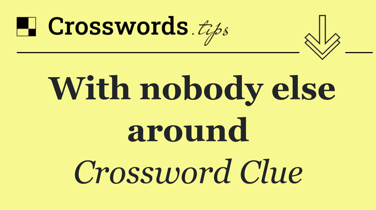 With nobody else around