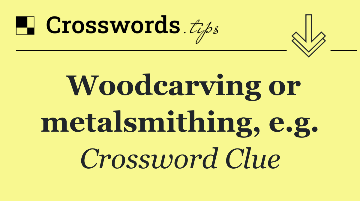 Woodcarving or metalsmithing, e.g.