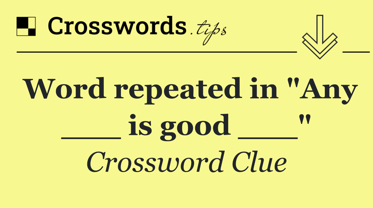 Word repeated in "Any ___ is good ___"