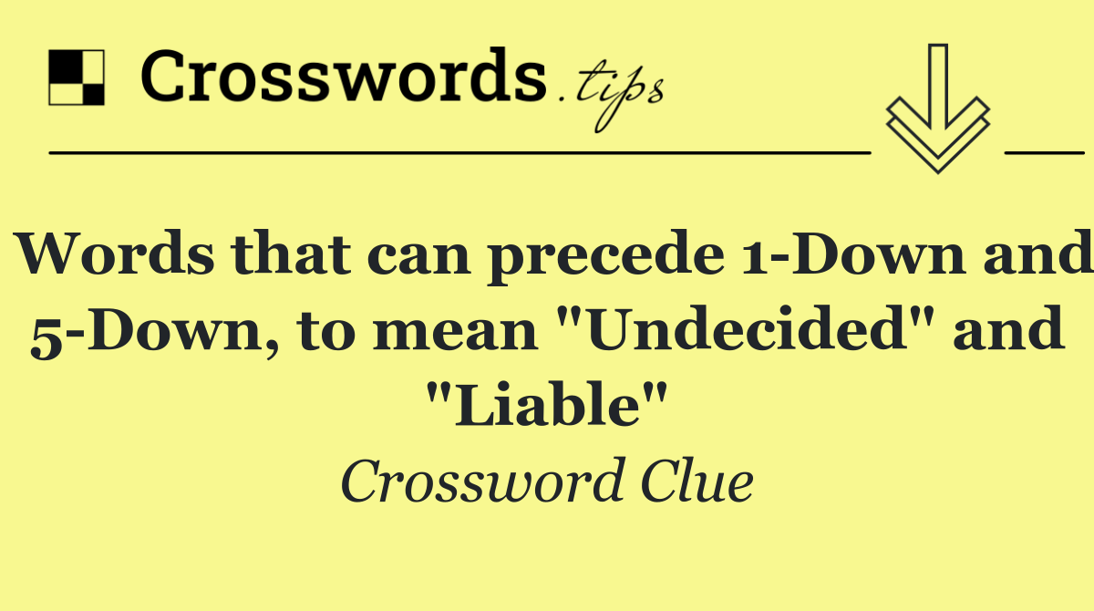 Words that can precede 1 Down and 5 Down, to mean "Undecided" and "Liable"