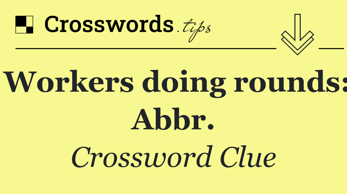 Workers doing rounds: Abbr.