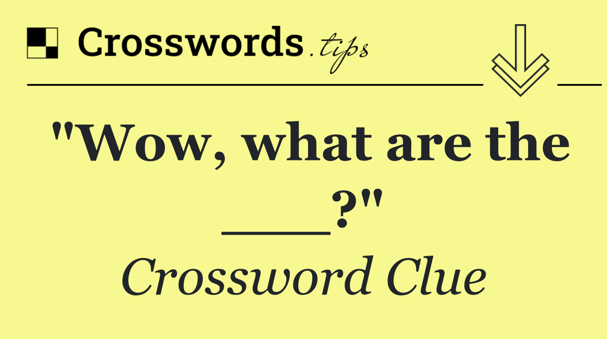 "Wow, what are the ___?"