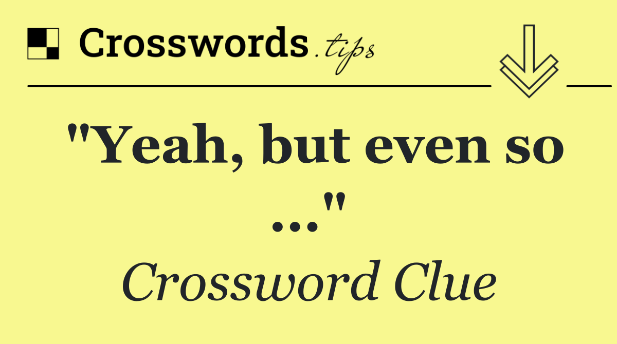 "Yeah, but even so ..."