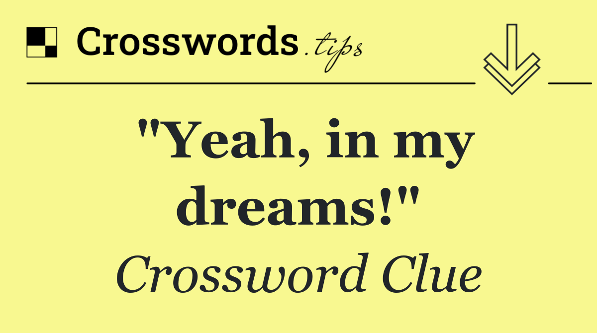"Yeah, in my dreams!"