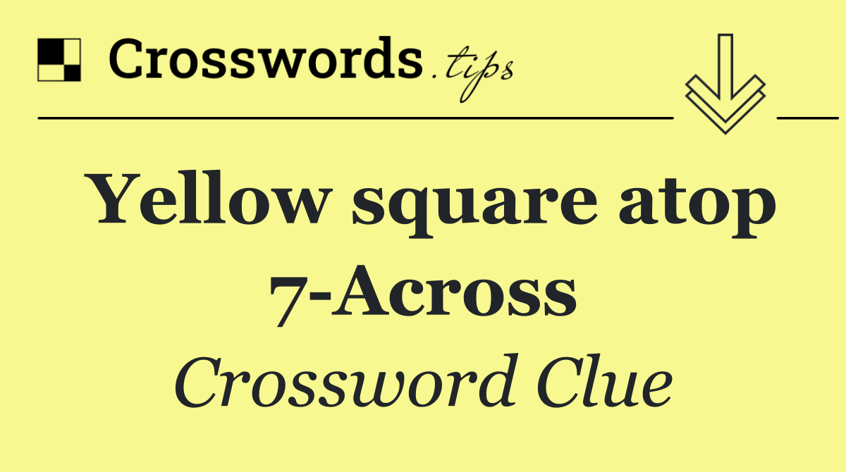 Yellow square atop 7 Across