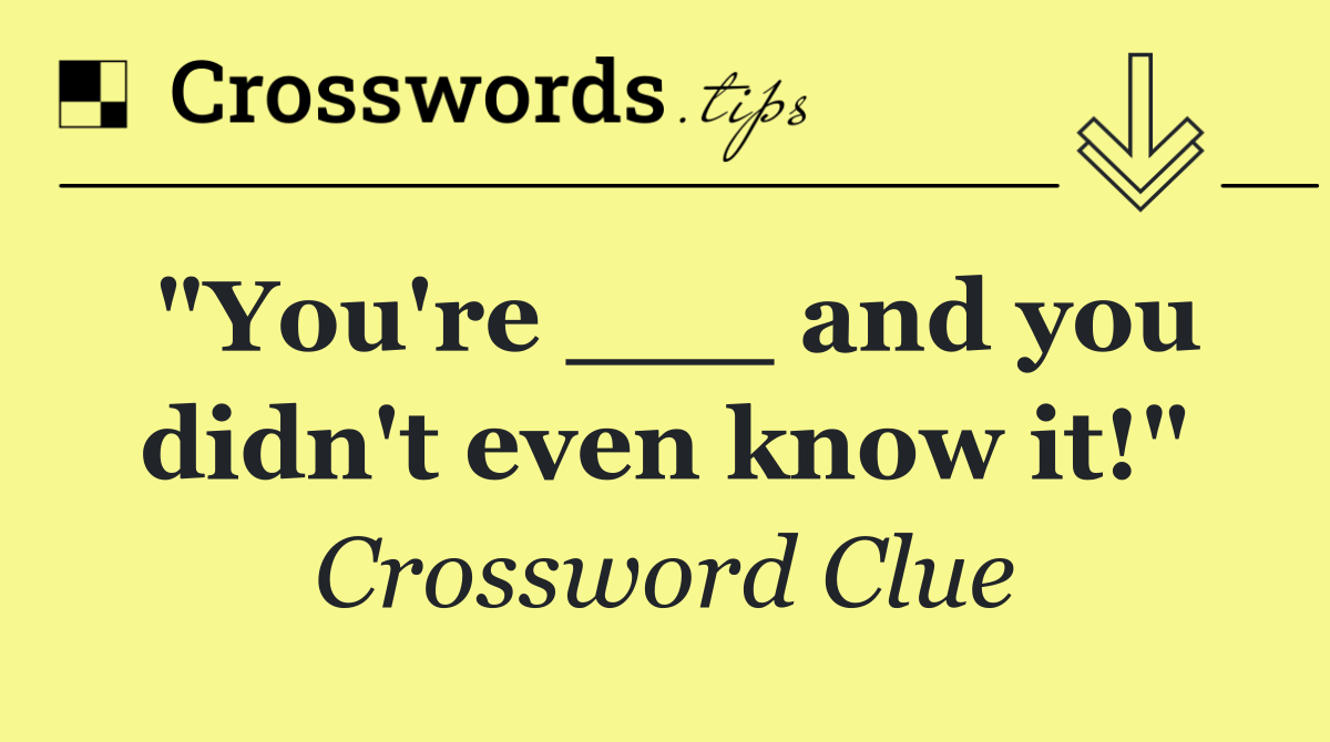 "You're ___ and you didn't even know it!"