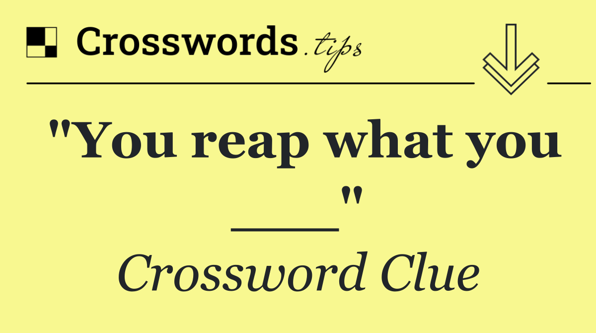 "You reap what you ___"