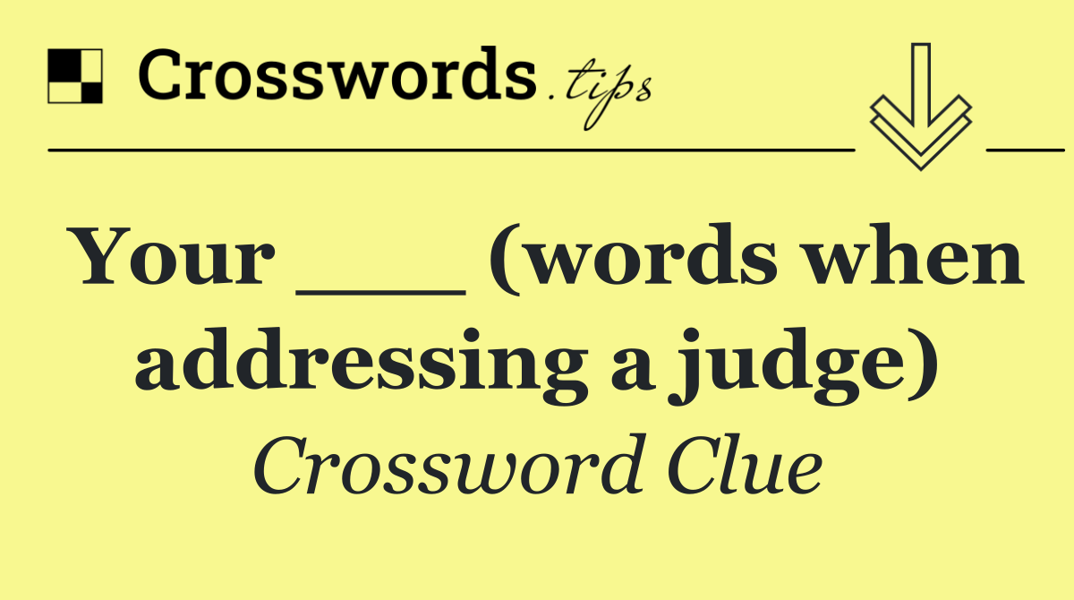 Your ___ (words when addressing a judge)