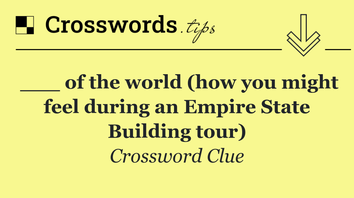 ___ of the world (how you might feel during an Empire State Building tour)
