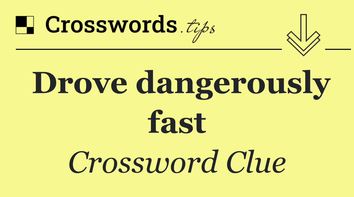 Drove dangerously fast
