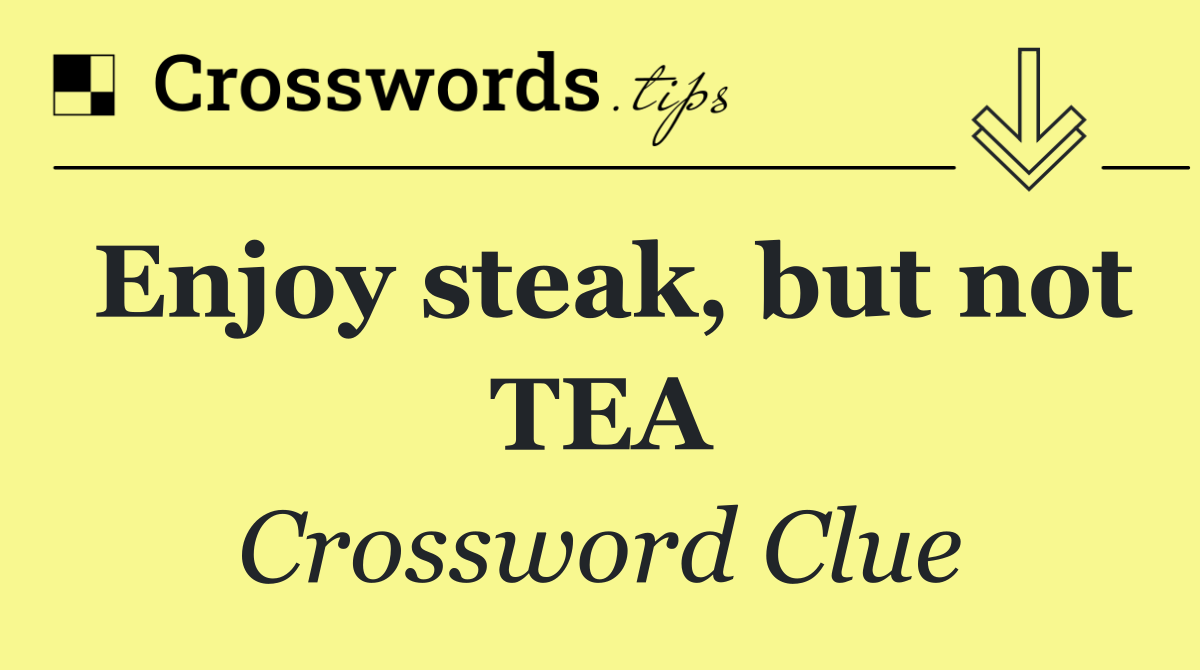 Enjoy steak, but not TEA