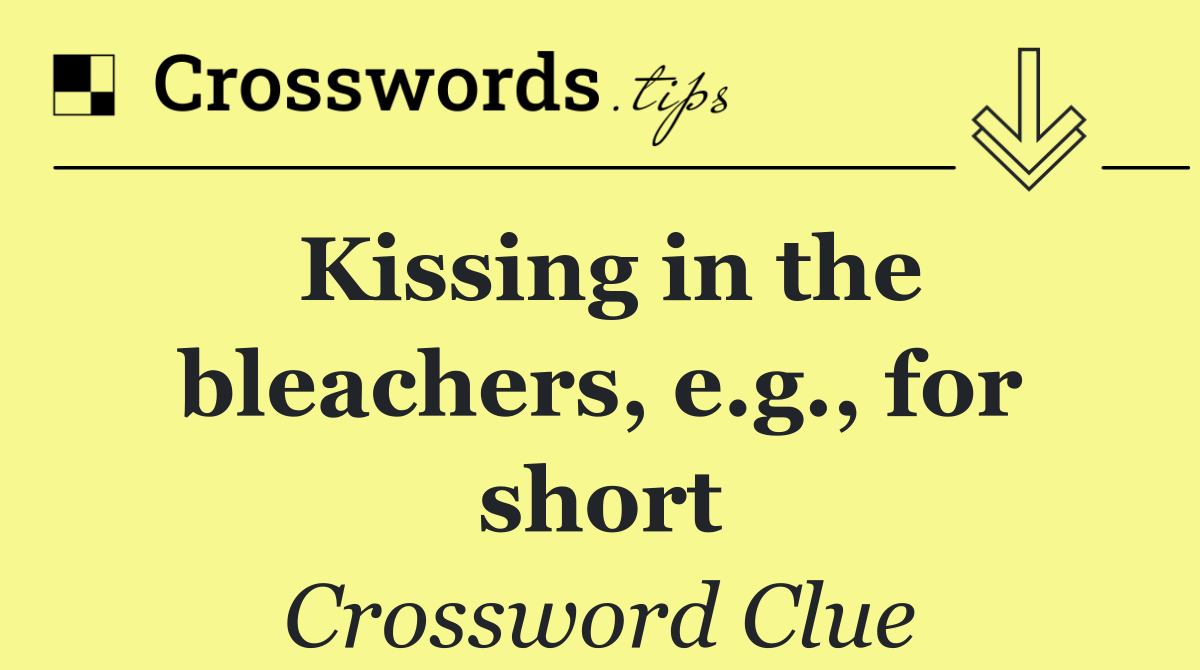 Kissing in the bleachers, e.g., for short
