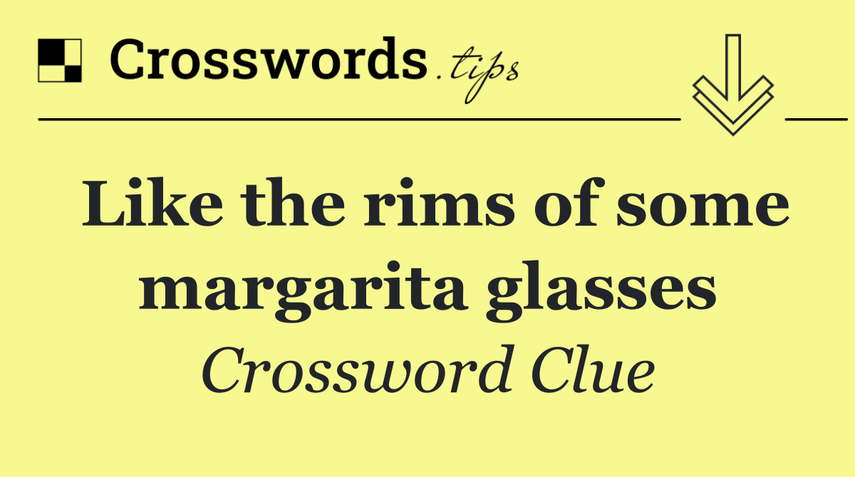 Like the rims of some margarita glasses
