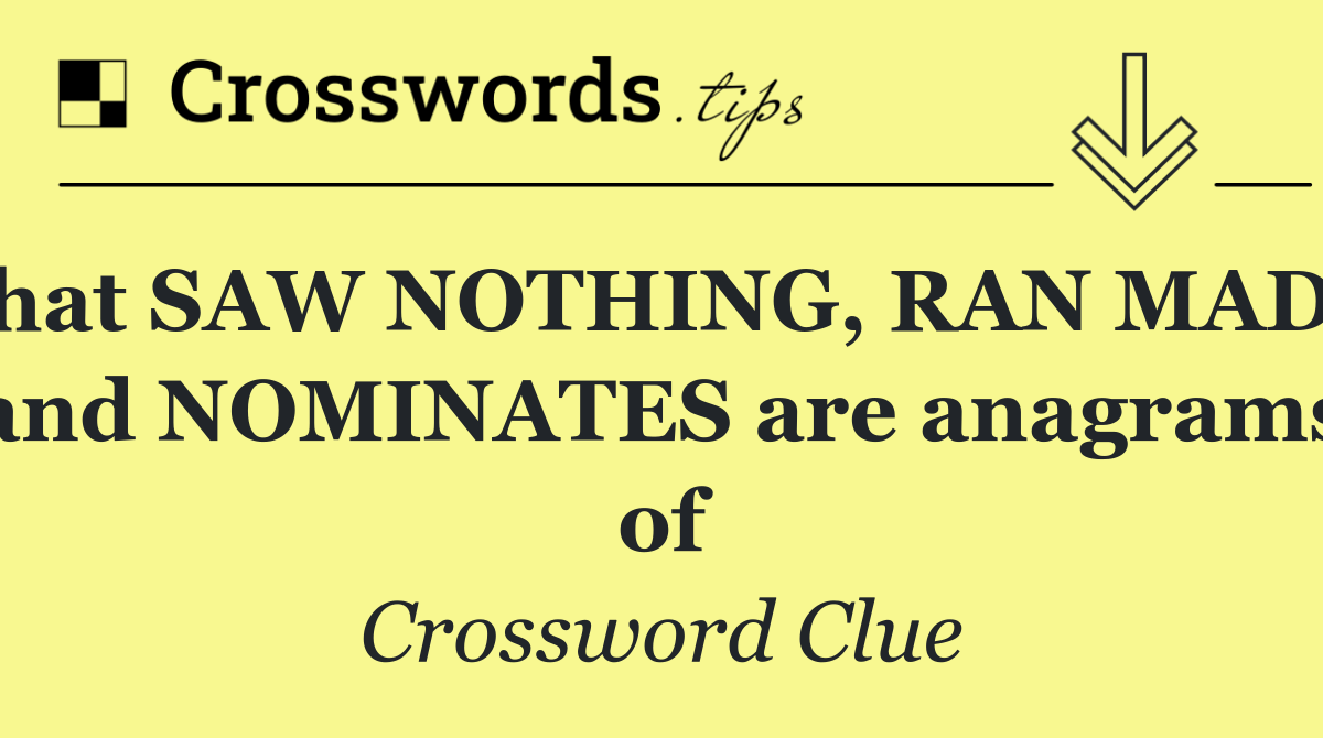 What SAW NOTHING, RAN MADLY and NOMINATES are anagrams of