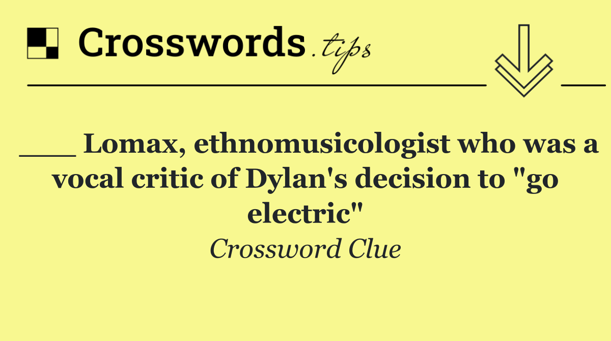 ___ Lomax, ethnomusicologist who was a vocal critic of Dylan's decision to "go electric"