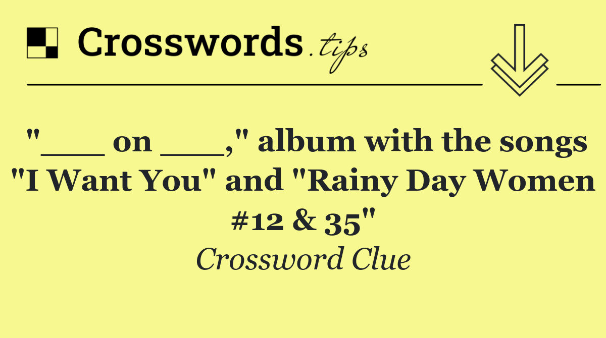 "___ on ___," album with the songs "I Want You" and "Rainy Day Women #12 & 35"
