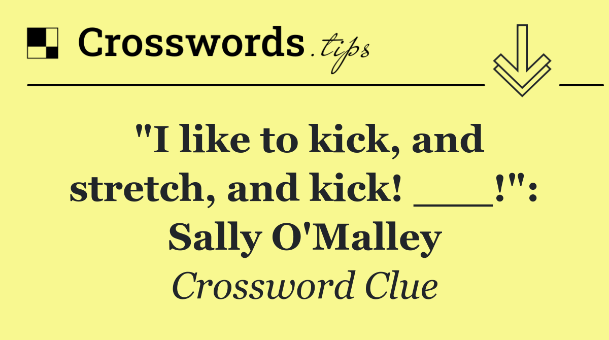 "I like to kick, and stretch, and kick! ___!": Sally O'Malley