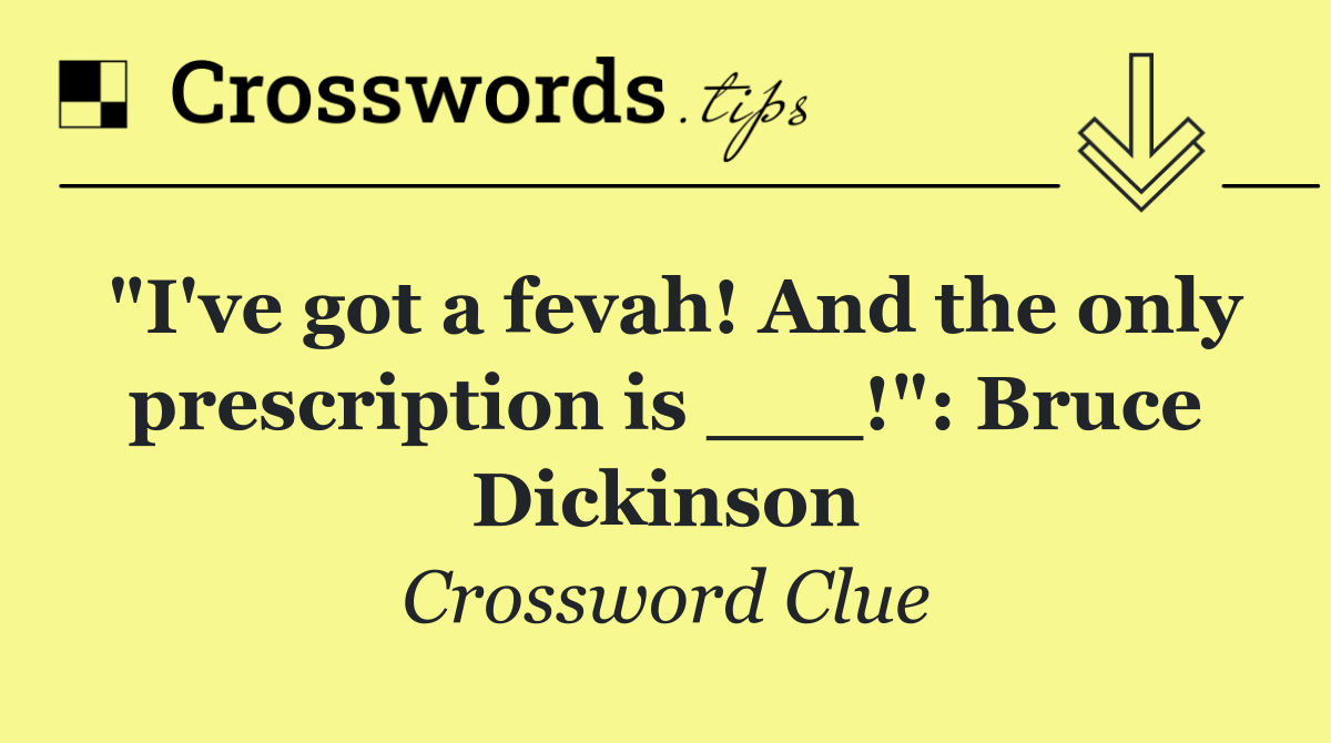 "I've got a fevah! And the only prescription is ___!": Bruce Dickinson