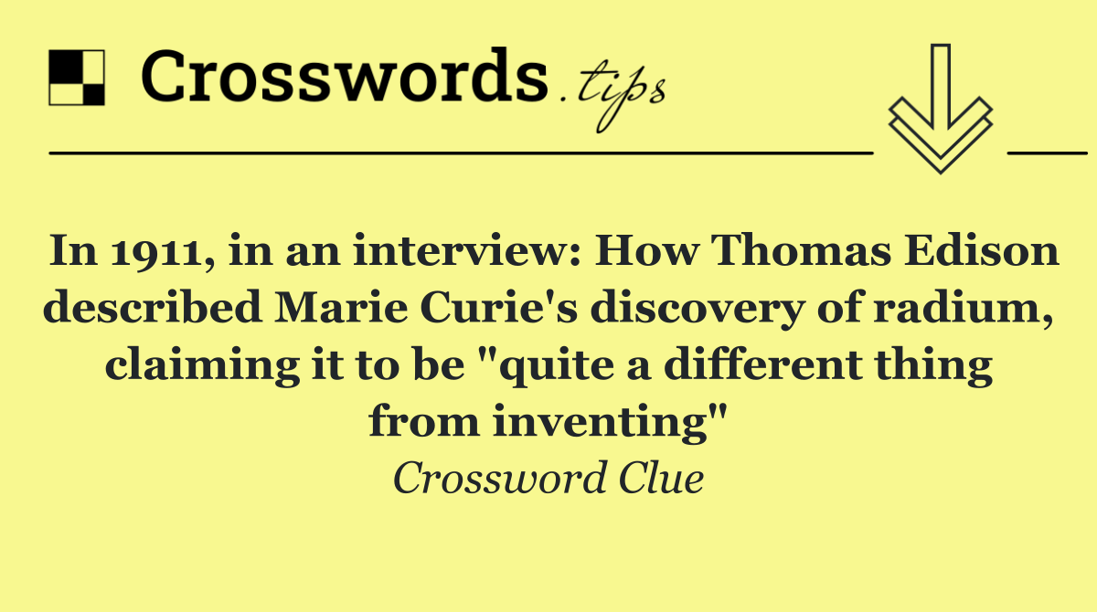 In 1911, in an interview: How Thomas Edison described Marie Curie's discovery of radium, claiming it to be "quite a different thing from inventing"
