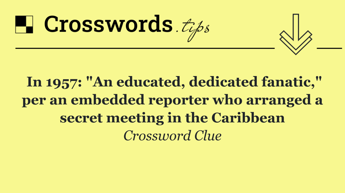 In 1957: "An educated, dedicated fanatic," per an embedded reporter who arranged a secret meeting in the Caribbean