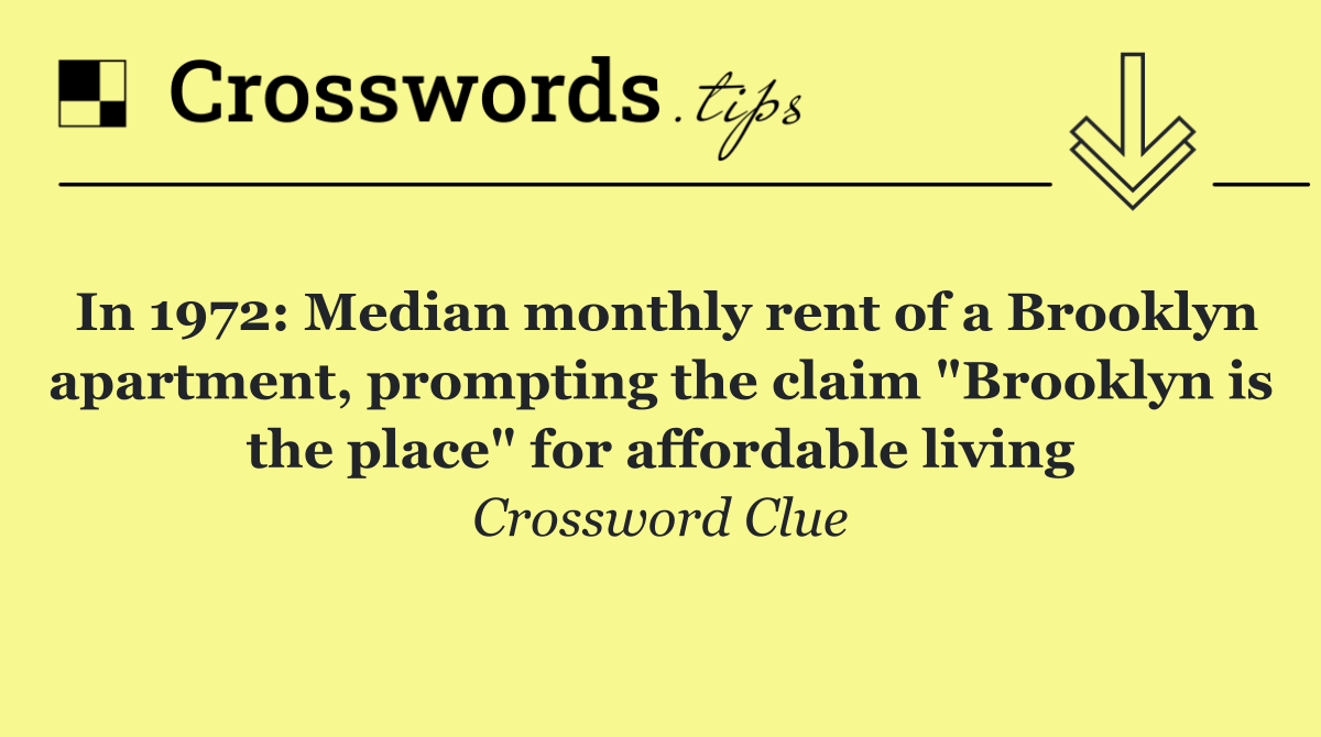 In 1972: Median monthly rent of a Brooklyn apartment, prompting the claim "Brooklyn is the place" for affordable living