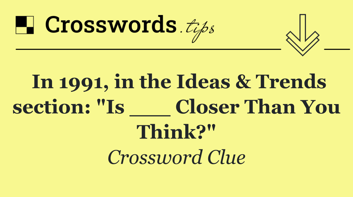 In 1991, in the Ideas & Trends section: "Is ___ Closer Than You Think?"