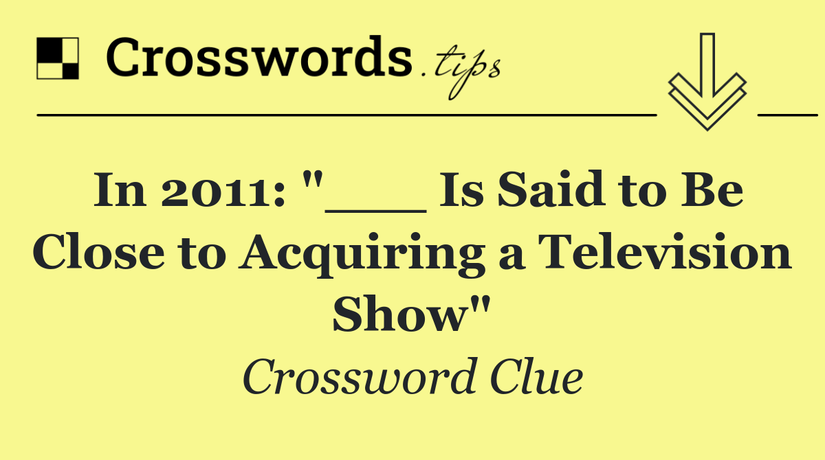 In 2011: "___ Is Said to Be Close to Acquiring a Television Show"