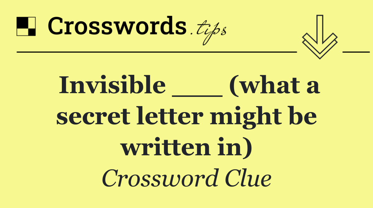 Invisible ___ (what a secret letter might be written in)