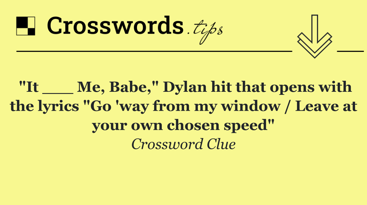 "It ___ Me, Babe," Dylan hit that opens with the lyrics "Go 'way from my window / Leave at your own chosen speed"