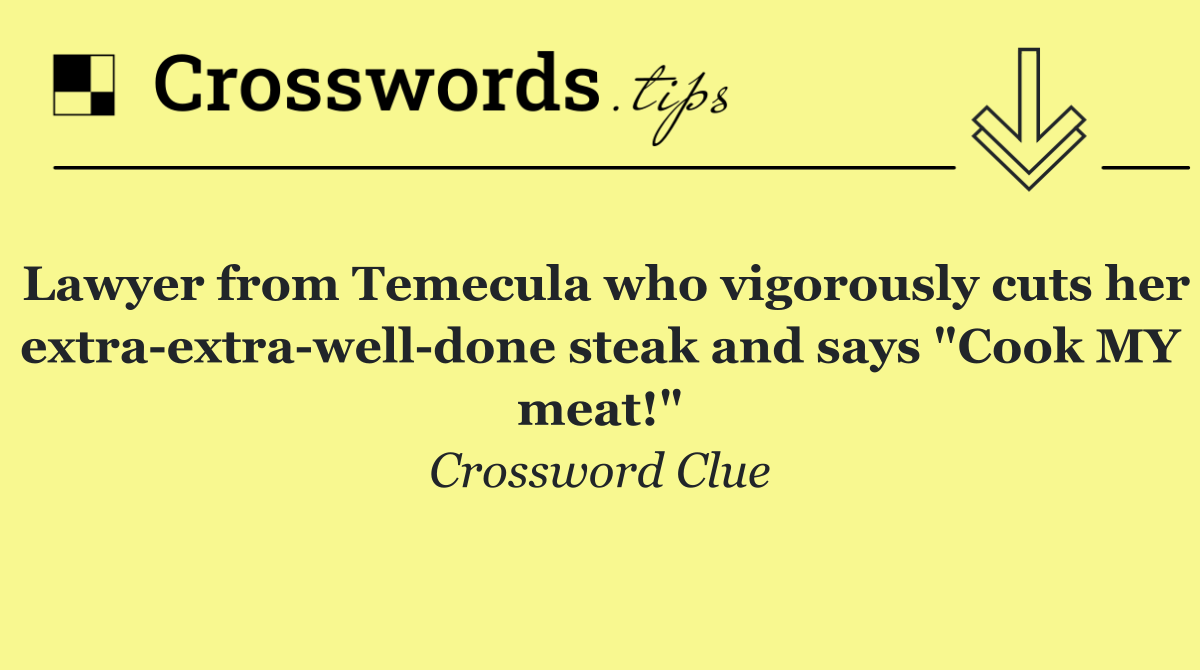 Lawyer from Temecula who vigorously cuts her extra extra well done steak and says "Cook MY meat!"