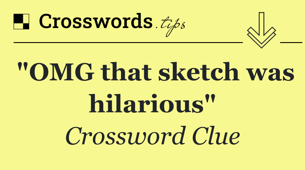 "OMG that sketch was hilarious"