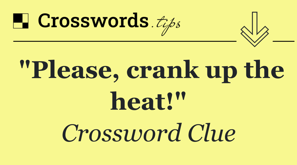 "Please, crank up the heat!"