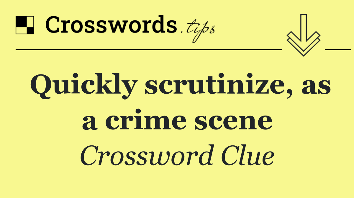 Quickly scrutinize, as a crime scene