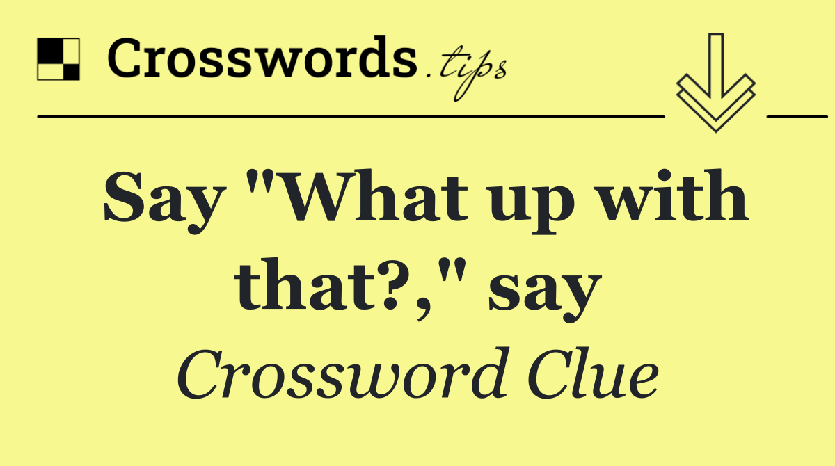 Say "What up with that?," say