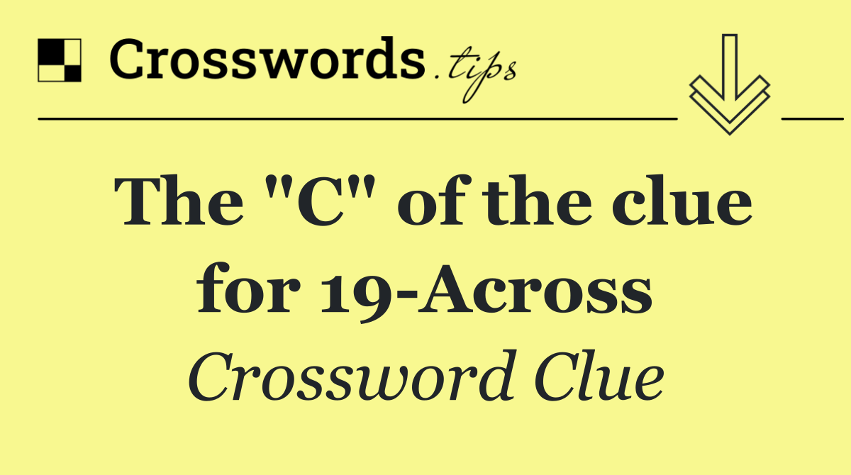 The "C" of the clue for 19 Across