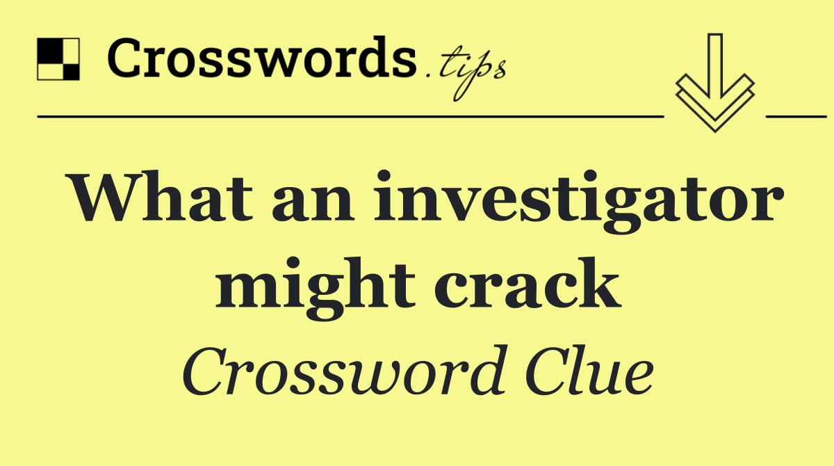 What an investigator might crack
