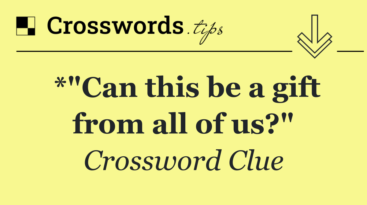 *"Can this be a gift from all of us?"