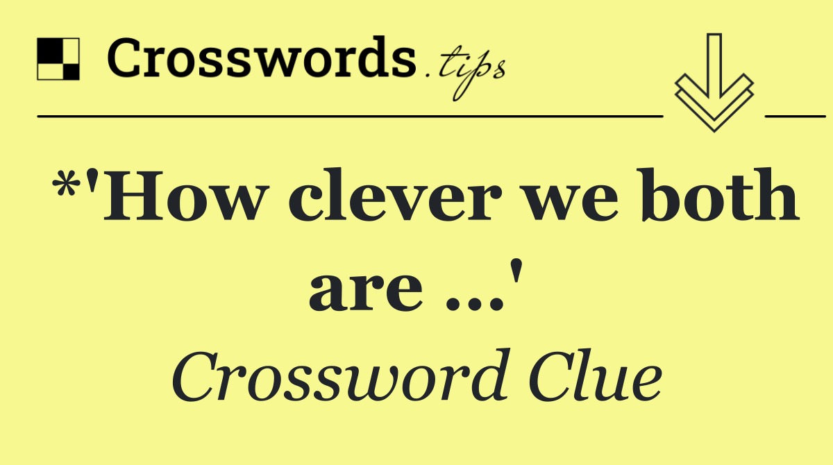 *'How clever we both are …'