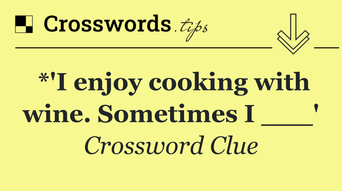 *'I enjoy cooking with wine. Sometimes I ___'